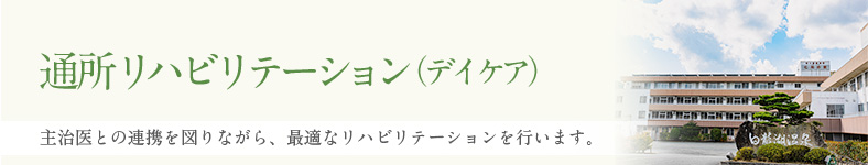 通所リハビリテーション（デイケア）　主治医との連携を図りながら、ケアプランに沿って最適なリハビリテーションを行います。