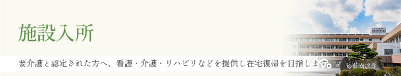 施設入所 要介護と認定された方に、看護・介護・リハビリなどを提供し在宅復帰を目指します。